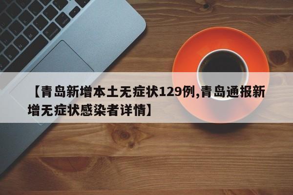 【青岛新增本土无症状129例,青岛通报新增无症状感染者详情】
