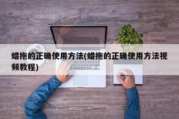 蜡拖的正确使用方法(蜡拖的正确使用方法视频教程)