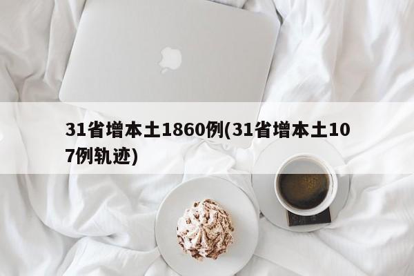 31省增本土1860例(31省增本土107例轨迹)