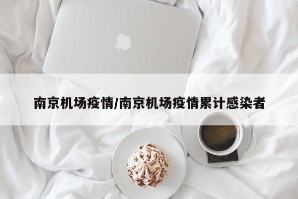 南京机场疫情/南京机场疫情累计感染者