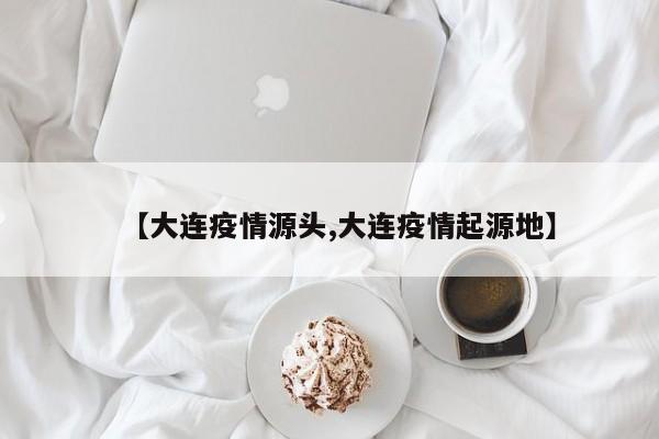 【大连疫情源头,大连疫情起源地】