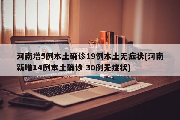 河南增5例本土确诊19例本土无症状(河南新增14例本土确诊 30例无症状)