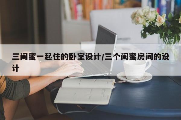三闺蜜一起住的卧室设计/三个闺蜜房间的设计