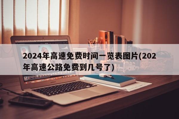 2024年高速免费时间一览表图片(202年高速公路免费到几号了)