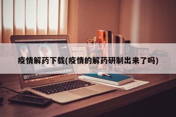 疫情解药下载(疫情的解药研制出来了吗)