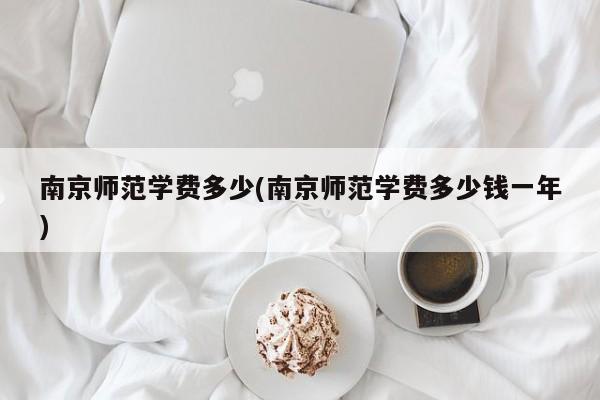 南京师范学费多少(南京师范学费多少钱一年)