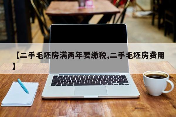 【二手毛坯房满两年要缴税,二手毛坯房费用】