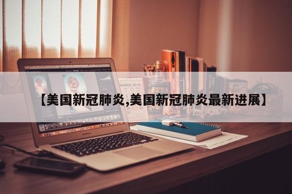 【美国新冠肺炎,美国新冠肺炎最新进展】