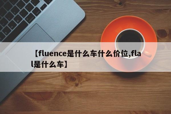 【fluence是什么车什么价位,flal是什么车】