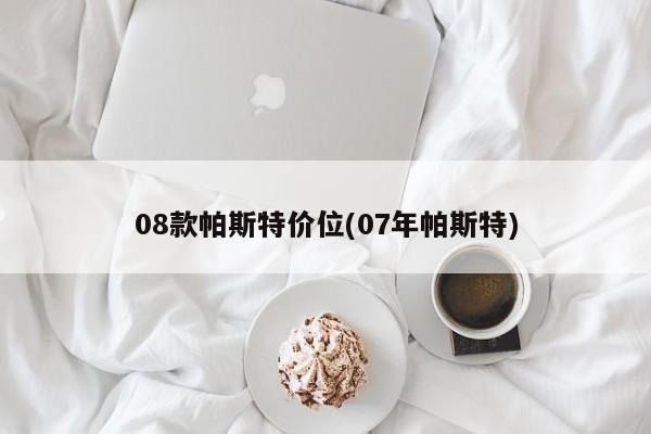 08款帕斯特价位(07年帕斯特)