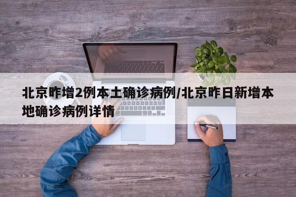 北京昨增2例本土确诊病例/北京昨日新增本地确诊病例详情