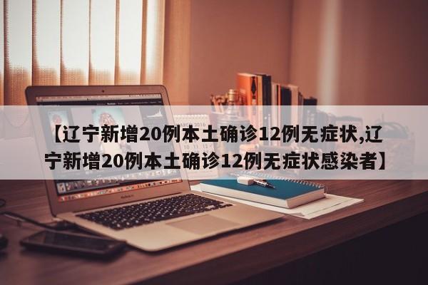 【辽宁新增20例本土确诊12例无症状,辽宁新增20例本土确诊12例无症状感染者】