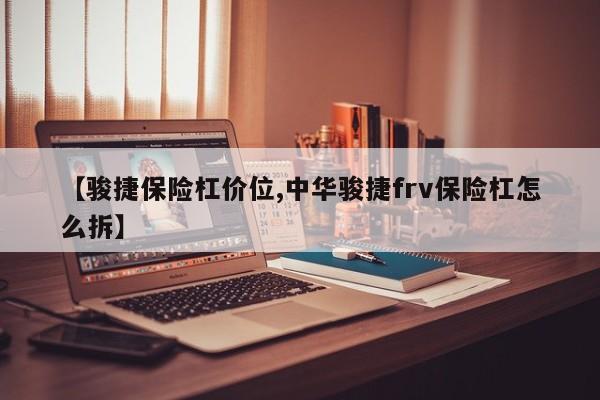 【骏捷保险杠价位,中华骏捷frv保险杠怎么拆】