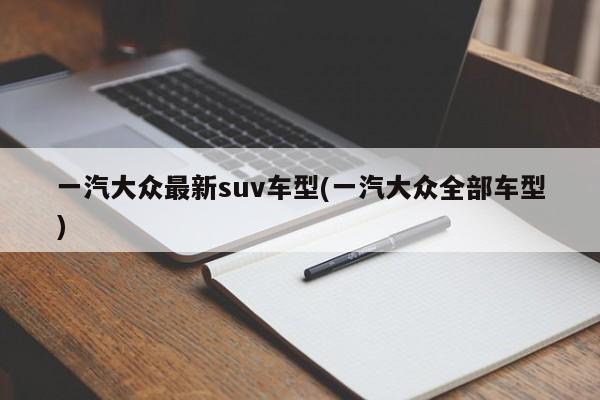 一汽大众最新suv车型(一汽大众全部车型)