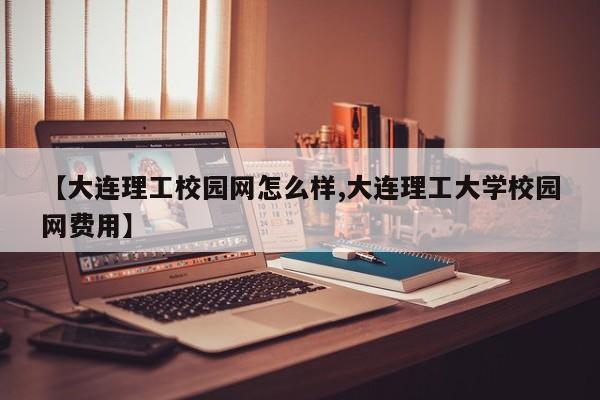 【大连理工校园网怎么样,大连理工大学校园网费用】