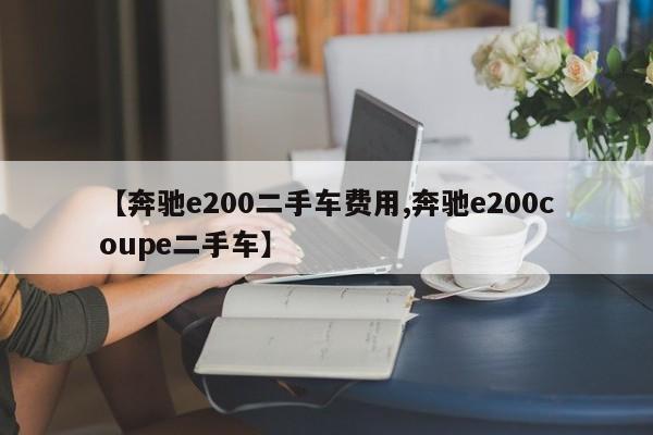 【奔驰e200二手车费用,奔驰e200coupe二手车】