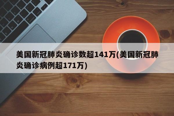 美国新冠肺炎确诊数超141万(美国新冠肺炎确诊病例超171万)