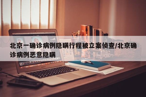 北京一确诊病例隐瞒行程被立案侦查/北京确诊病例恶意隐瞒