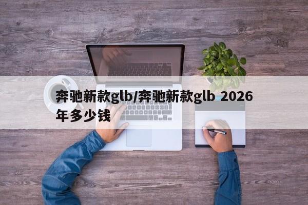 奔驰新款glb/奔驰新款glb 2026年多少钱