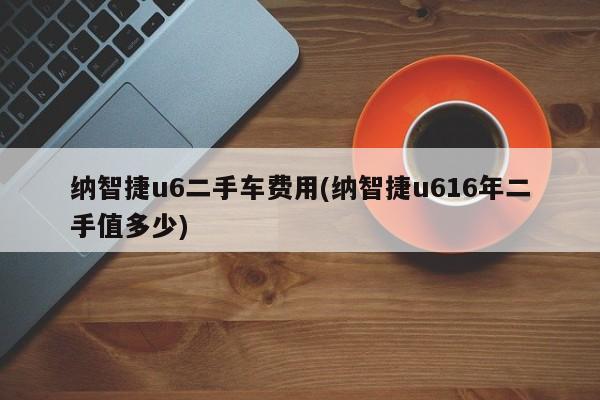 纳智捷u6二手车费用(纳智捷u616年二手值多少)