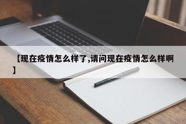 【现在疫情怎么样了,请问现在疫情怎么样啊】