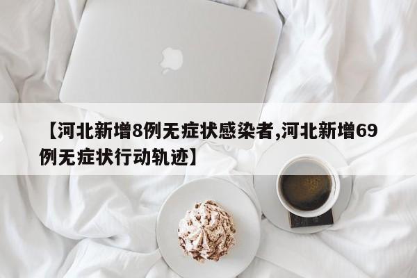 【河北新增8例无症状感染者,河北新增69例无症状行动轨迹】