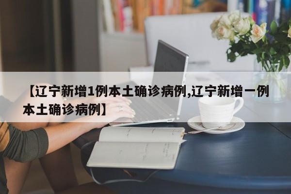 【辽宁新增1例本土确诊病例,辽宁新增一例本土确诊病例】