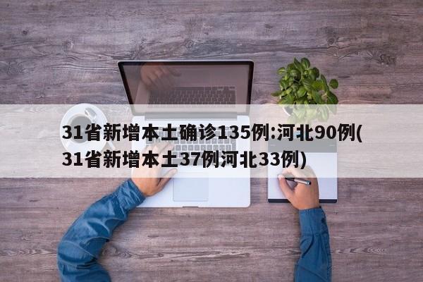 31省新增本土确诊135例:河北90例(31省新增本土37例河北33例)