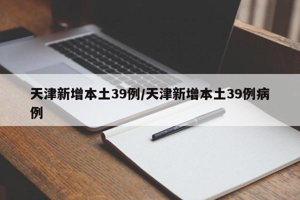 天津新增本土39例/天津新增本土39例病例