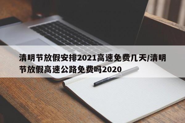 清明节放假安排2021高速免费几天/清明节放假高速公路免费吗2020