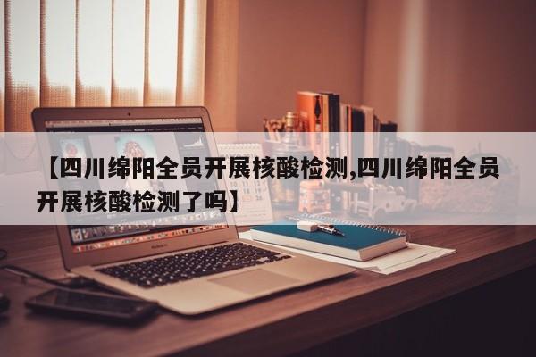 【四川绵阳全员开展核酸检测,四川绵阳全员开展核酸检测了吗】