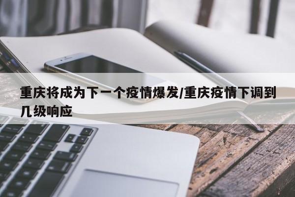 重庆将成为下一个疫情爆发/重庆疫情下调到几级响应