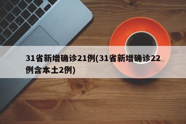 31省新增确诊21例(31省新增确诊22例含本土2例)