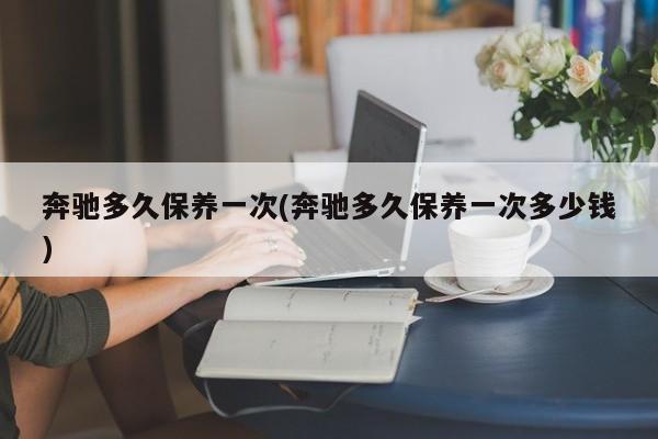 奔驰多久保养一次(奔驰多久保养一次多少钱)