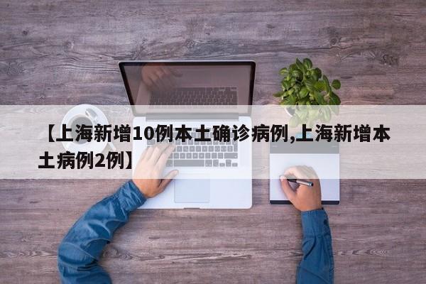 【上海新增10例本土确诊病例,上海新增本土病例2例】