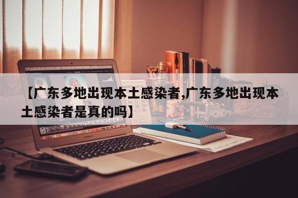 【广东多地出现本土感染者,广东多地出现本土感染者是真的吗】
