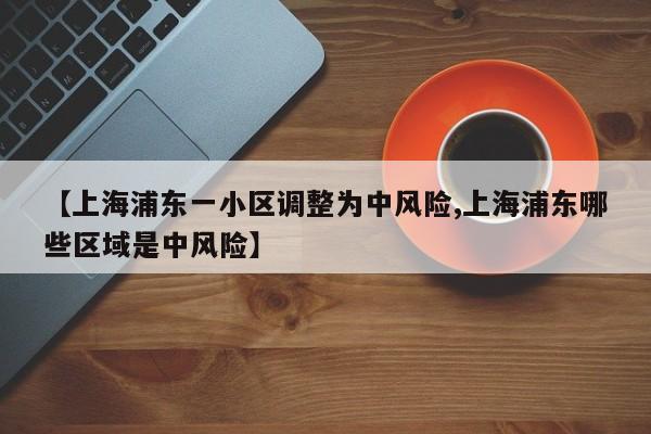 【上海浦东一小区调整为中风险,上海浦东哪些区域是中风险】