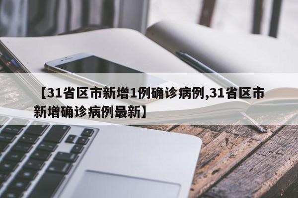 【31省区市新增1例确诊病例,31省区市新增确诊病例最新】