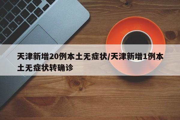 天津新增20例本土无症状/天津新增1例本土无症状转确诊