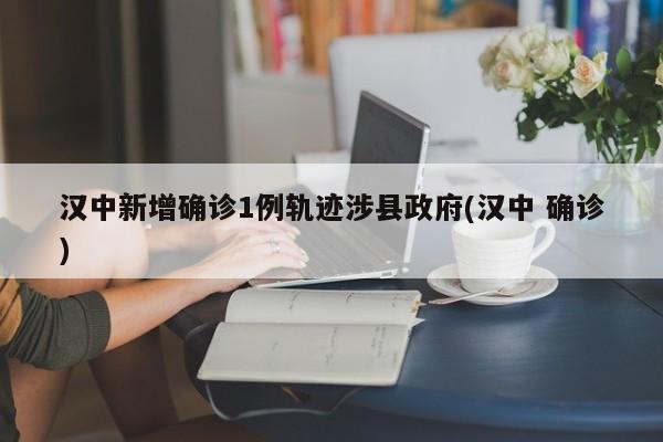 汉中新增确诊1例轨迹涉县政府(汉中 确诊)
