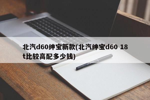 北汽d60绅宝新款(北汽绅宝d60 18t比较高配多少钱)