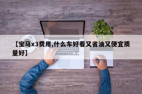 【宝马x3费用,什么车好看又省油又便宜质量好】