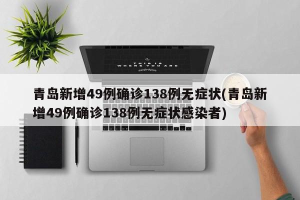 青岛新增49例确诊138例无症状(青岛新增49例确诊138例无症状感染者)
