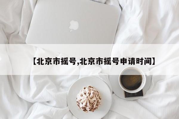 【北京市摇号,北京市摇号申请时间】