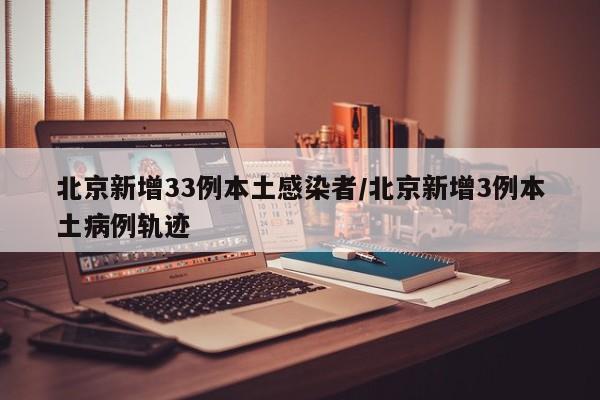 北京新增33例本土感染者/北京新增3例本土病例轨迹