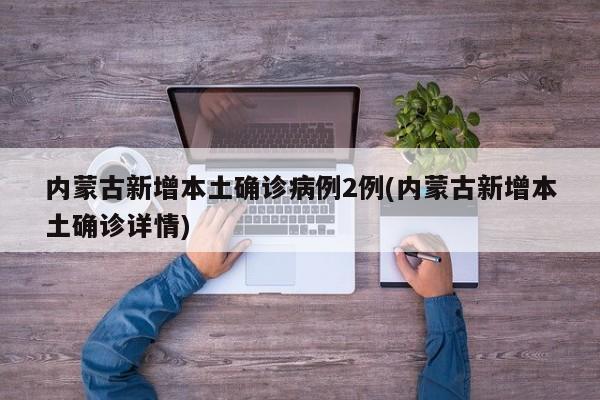 内蒙古新增本土确诊病例2例(内蒙古新增本土确诊详情)
