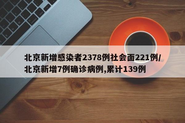 北京新增感染者2378例社会面221例/北京新增7例确诊病例,累计139例