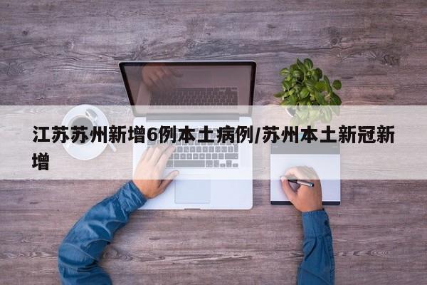 江苏苏州新增6例本土病例/苏州本土新冠新增
