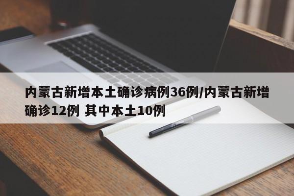 内蒙古新增本土确诊病例36例/内蒙古新增确诊12例 其中本土10例