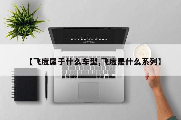 【飞度属于什么车型,飞度是什么系列】